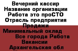 Вечерний кассир › Название организации ­ Работа-это проСТО › Отрасль предприятия ­ Продажи › Минимальный оклад ­ 21 000 - Все города Работа » Вакансии   . Архангельская обл.,Северодвинск г.